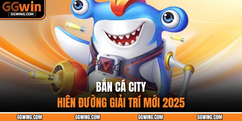 Bắn Cá City - Thiên đường giải trí mới 2025