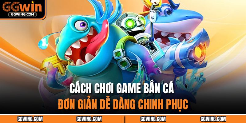 Cách chơi game bắn cá đơn giản dễ dàng chinh phục