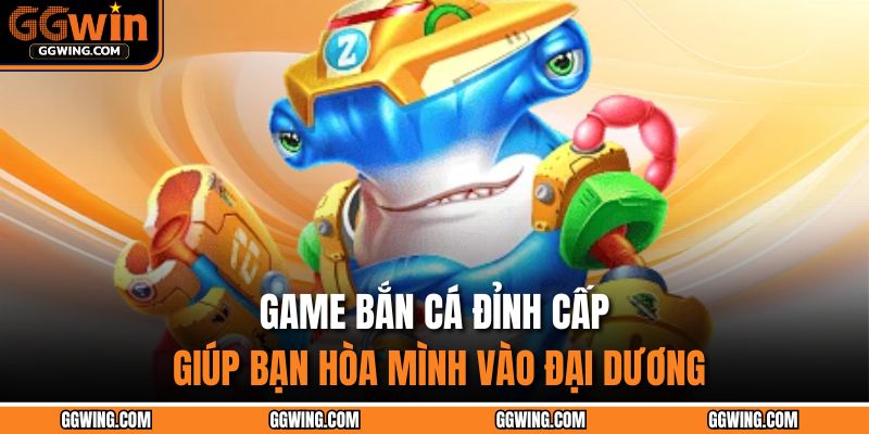 Game Bắn Cá đỉnh cấp giúp bạn hòa mình vào đại dương
