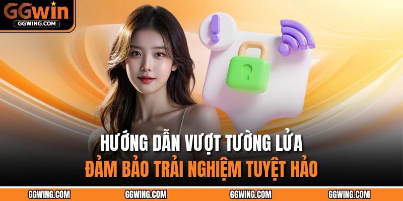 Hướng dẫn vượt tường lửa đảm bảo trải nghiệm tuyệt hảo