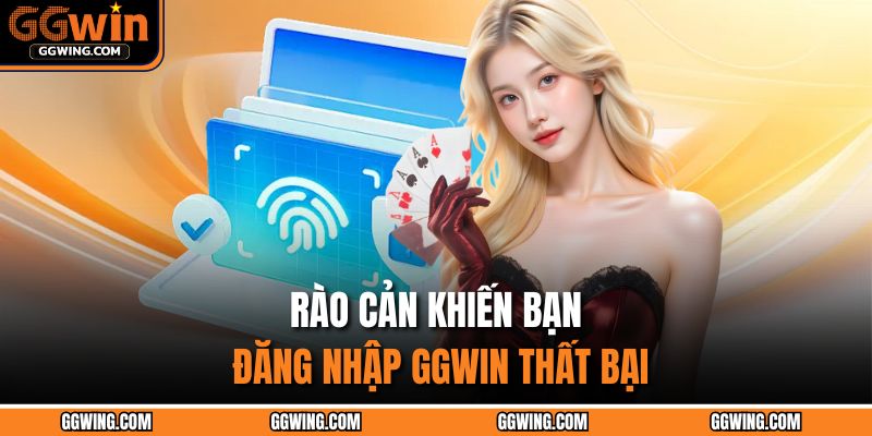 Rào cản khiến bạn đăng nhập GGWIN thất bại